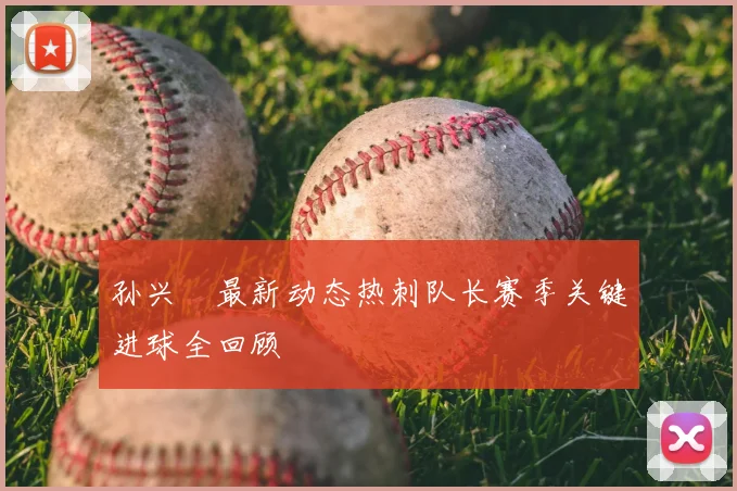 孙兴慜最新动态热刺队长赛季关键进球全回顾