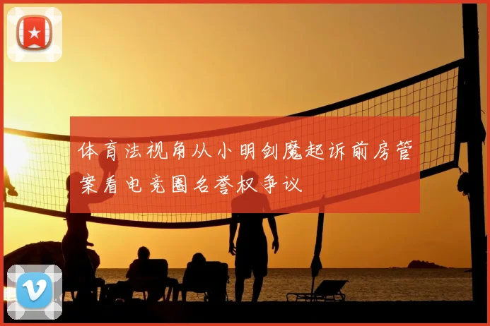 体育法视角从小明剑魔起诉前房管案看电竞圈名誉权争议