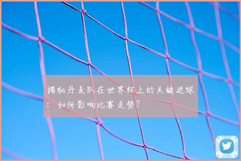 揭秘丹麦队在世界杯上的关键进球：如何影响比赛走势？