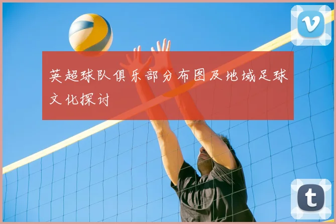 英超球队俱乐部分布图及地域足球文化探讨