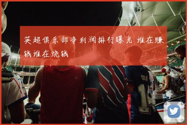 英超俱乐部净利润排行曝光 谁在赚钱谁在烧钱