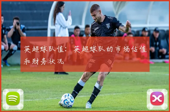 英超球队值：英超球队的市场估值和财务状况