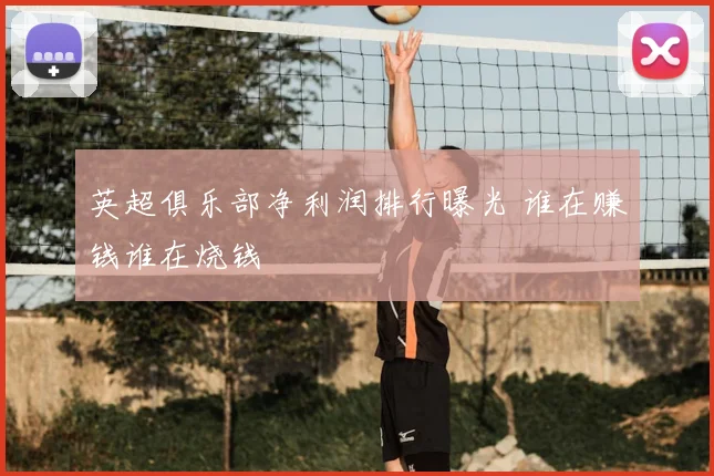 英超俱乐部净利润排行曝光 谁在赚钱谁在烧钱