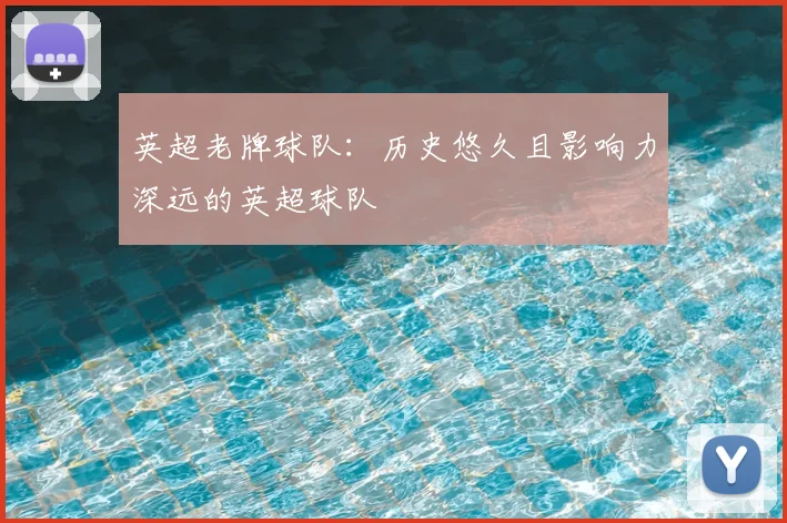 英超老牌球队：历史悠久且影响力深远的英超球队