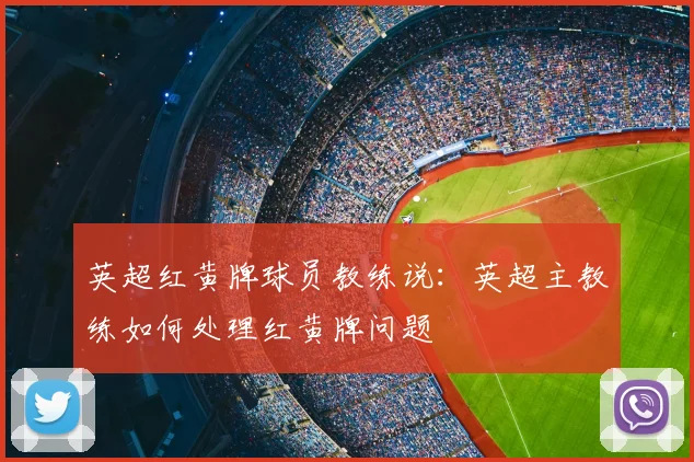英超红黄牌球员教练说：英超主教练如何处理红黄牌问题