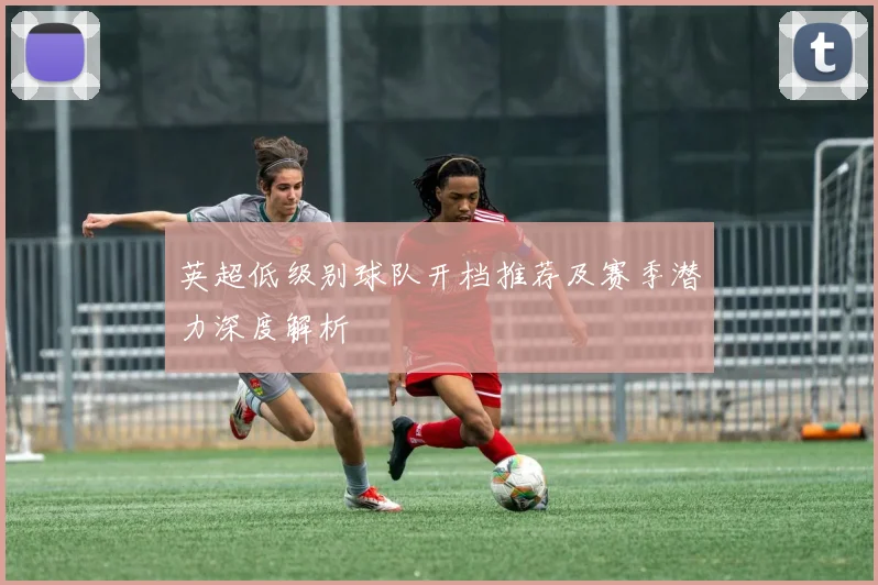 英超低级别球队开档推荐及赛季潜力深度解析